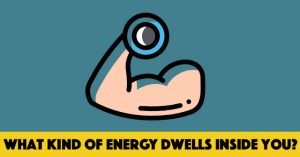 What Kind Of Energy Dwells Inside You?
