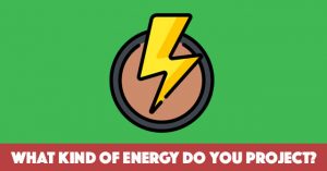What Kind Of Energy Do You Project?